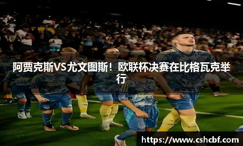 阿贾克斯VS尤文图斯！欧联杯决赛在比格瓦克举行