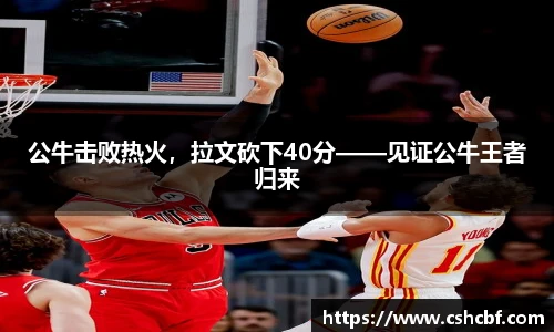 公牛击败热火，拉文砍下40分——见证公牛王者归来