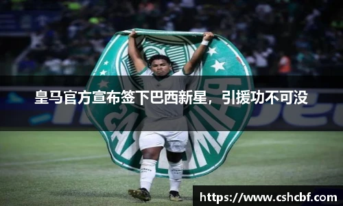 皇马官方宣布签下巴西新星，引援功不可没