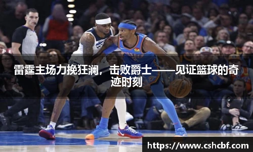 雷霆主场力挽狂澜，击败爵士——见证篮球的奇迹时刻