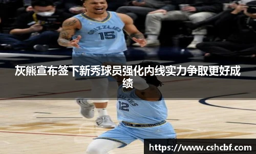 灰熊宣布签下新秀球员强化内线实力争取更好成绩