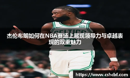 杰伦布朗如何在NBA赛场上展现领导力与卓越表现的双重魅力