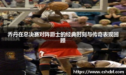 乔丹在总决赛对阵爵士的经典时刻与传奇表现回顾