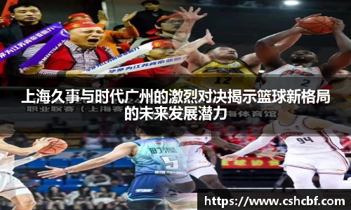 上海久事与时代广州的激烈对决揭示篮球新格局的未来发展潜力