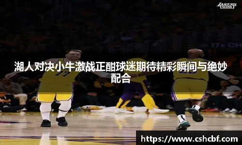 湖人对决小牛激战正酣球迷期待精彩瞬间与绝妙配合
