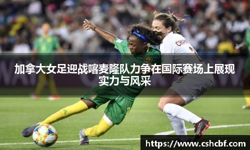 加拿大女足迎战喀麦隆队力争在国际赛场上展现实力与风采